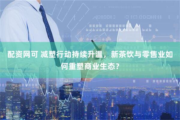 配资网可 减塑行动持续升温，新茶饮与零售业如何重塑商业生态？