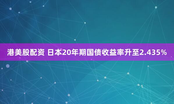 港美股配资 日本20年期国债收益率升至2.435%