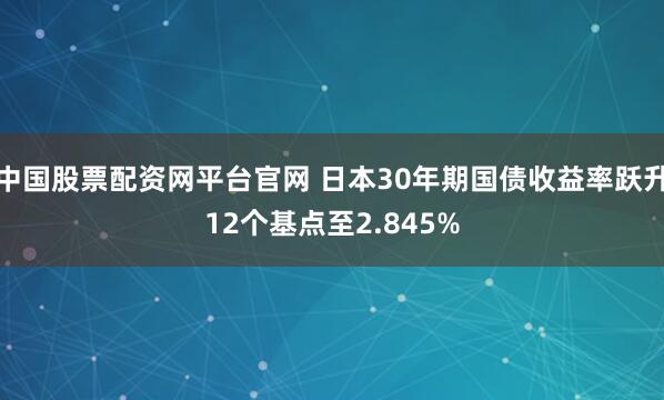 中国股票配资网平台官网 日本30年期国债收益率跃升12个基点至2.845%