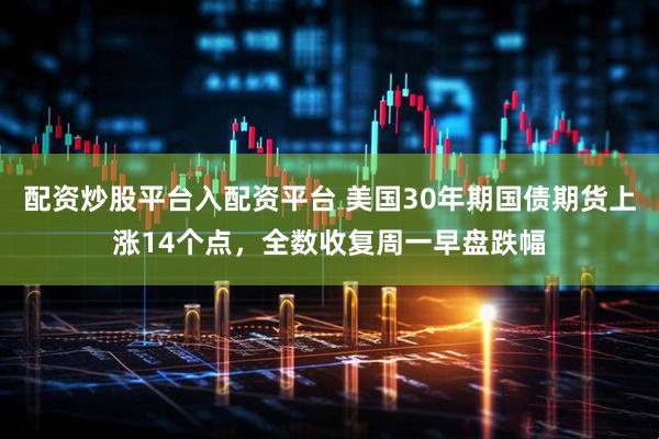配资炒股平台入配资平台 美国30年期国债期货上涨14个点，全数收复周一早盘跌幅