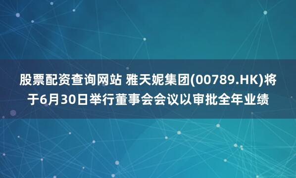 股票配资查询网站 雅天妮集团(00789.HK)将于6月30日举行董事会会议以审批全年业绩