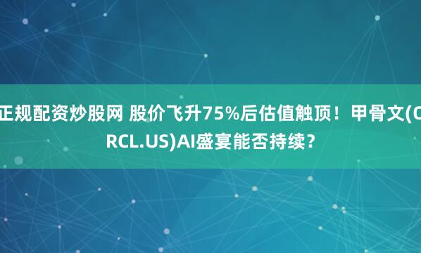 正规配资炒股网 股价飞升75%后估值触顶！甲骨文(ORCL.US)AI盛宴能否持续？