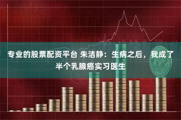 专业的股票配资平台 朱洁静：生病之后，我成了半个乳腺癌实习医生