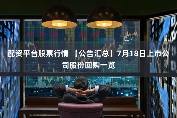 配资平台股票行情 【公告汇总】7月18日上市公司股份回购一览