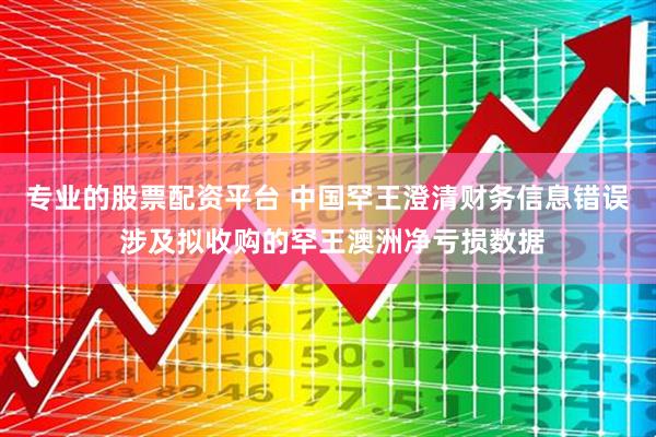专业的股票配资平台 中国罕王澄清财务信息错误 涉及拟收购的罕王澳洲净亏损数据