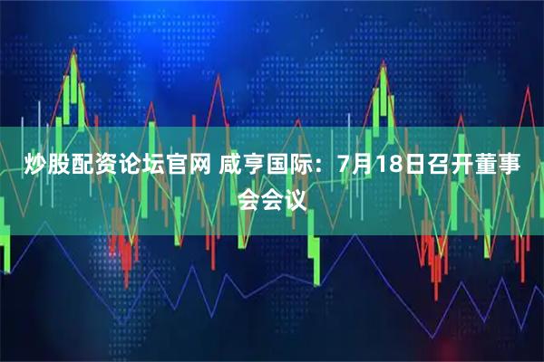 炒股配资论坛官网 咸亨国际：7月18日召开董事会会议