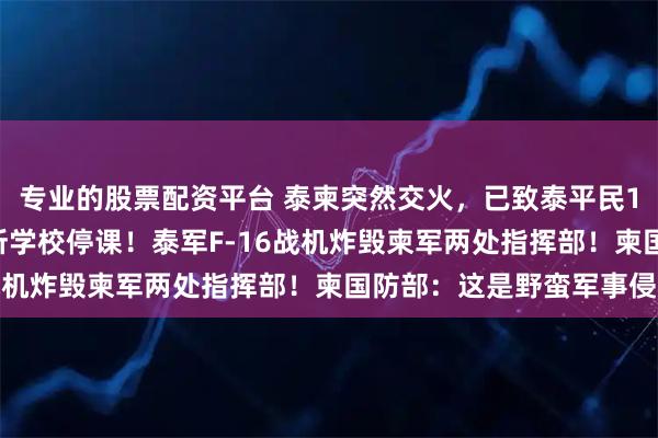 专业的股票配资平台 泰柬突然交火，已致泰平民11死14伤，泰国582所学校停课！泰军F-16战机炸毁柬军两处指挥部！柬国防部：这是野蛮军事侵略