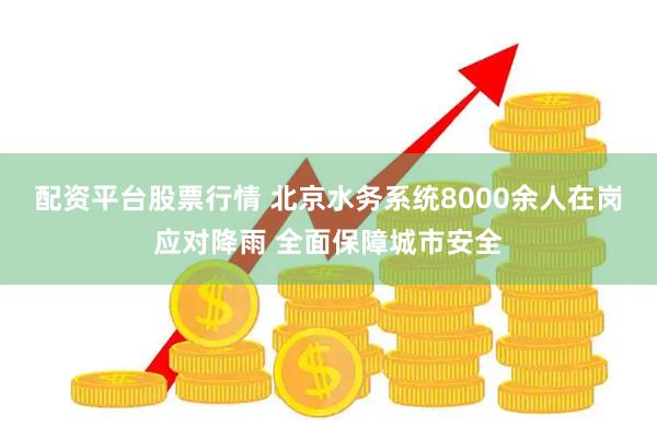 配资平台股票行情 北京水务系统8000余人在岗应对降雨 全面保障城市安全