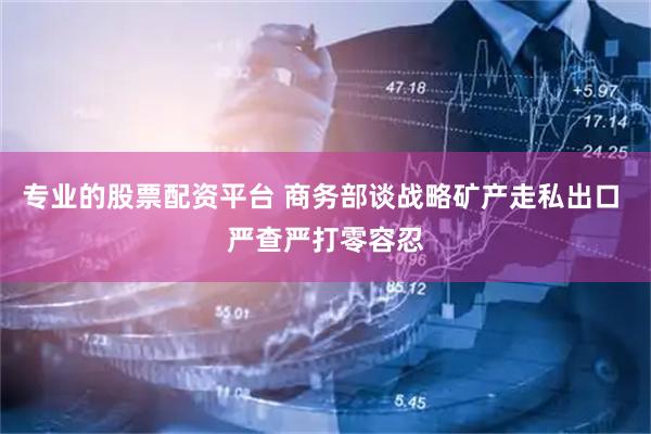 专业的股票配资平台 商务部谈战略矿产走私出口 严查严打零容忍