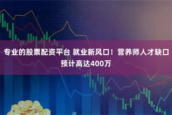 专业的股票配资平台 就业新风口！营养师人才缺口预计高达400万