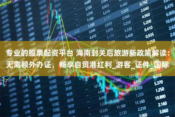 专业的股票配资平台 海南封关后旅游新政策解读：无需额外办证，畅享自贸港红利_游客_证件_国际