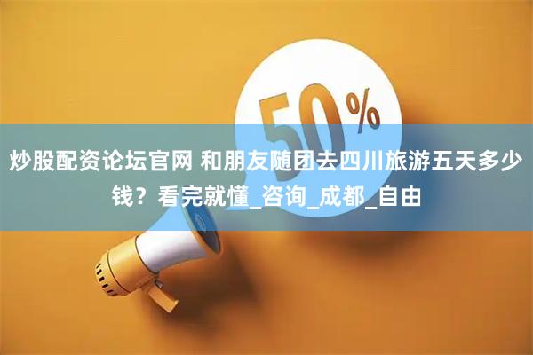 炒股配资论坛官网 和朋友随团去四川旅游五天多少钱？看完就懂_咨询_成都_自由