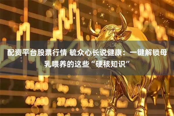配资平台股票行情 毓众心长说健康：一键解锁母乳喂养的这些“硬核知识”