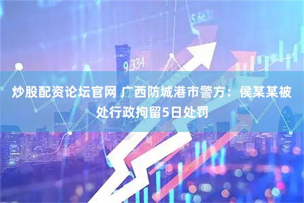 炒股配资论坛官网 广西防城港市警方：侯某某被处行政拘留5日处罚