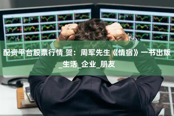 配资平台股票行情 贺：周军先生《情宿》一书出版_生活_企业_朋友