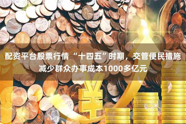 配资平台股票行情 “十四五”时期，交管便民措施减少群众办事成本1000多亿元