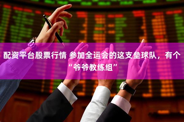 配资平台股票行情 参加全运会的这支垒球队，有个“爷爷教练组”
