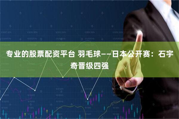专业的股票配资平台 羽毛球——日本公开赛：石宇奇晋级四强