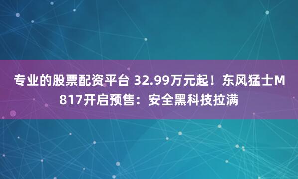 专业的股票配资平台 32.99万元起！东风猛士M817开启预售：安全黑科技拉满