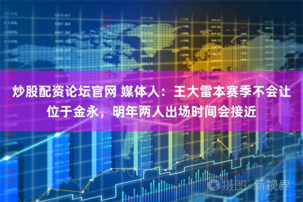 炒股配资论坛官网 媒体人：王大雷本赛季不会让位于金永，明年两人出场时间会接近