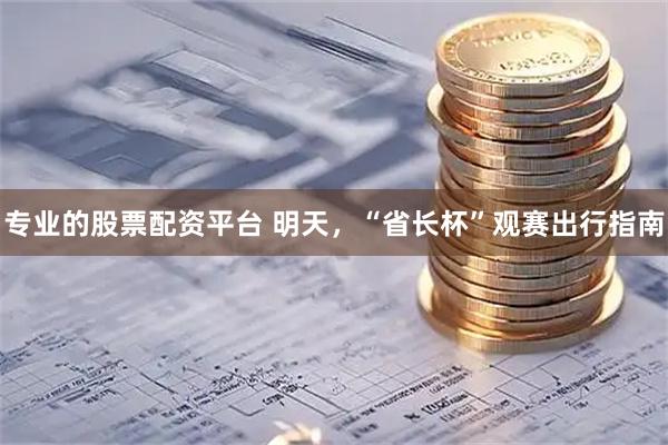 专业的股票配资平台 明天，“省长杯”观赛出行指南
