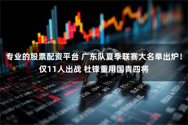 专业的股票配资平台 广东队夏季联赛大名单出炉！仅11人出战 杜锋重用国青四将