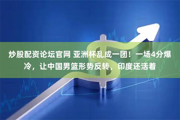 炒股配资论坛官网 亚洲杯乱成一团！一场4分爆冷，让中国男篮形势反转，印度还活着