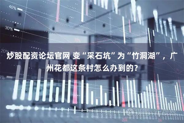 炒股配资论坛官网 变“采石坑”为“竹洞湖”，广州花都这条村怎么办到的？
