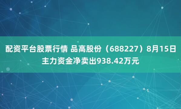 配资平台股票行情 品高股份（688227）8月15日主力资金净卖出938.42万元