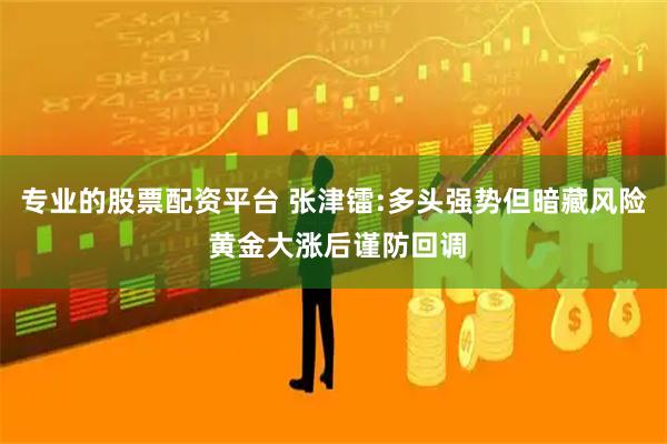 专业的股票配资平台 张津镭:多头强势但暗藏风险 黄金大涨后谨防回调