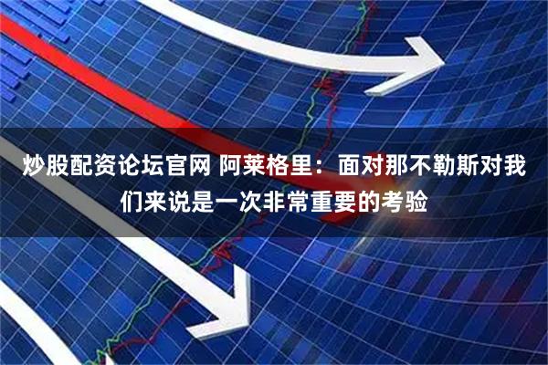 炒股配资论坛官网 阿莱格里：面对那不勒斯对我们来说是一次非常重要的考验