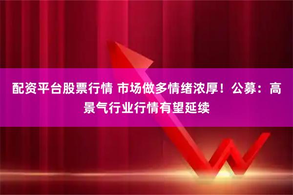 配资平台股票行情 市场做多情绪浓厚！公募：高景气行业行情有望延续