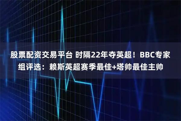 股票配资交易平台 时隔22年夺英超！BBC专家组评选：赖斯英超赛季最佳+塔帅最佳主帅