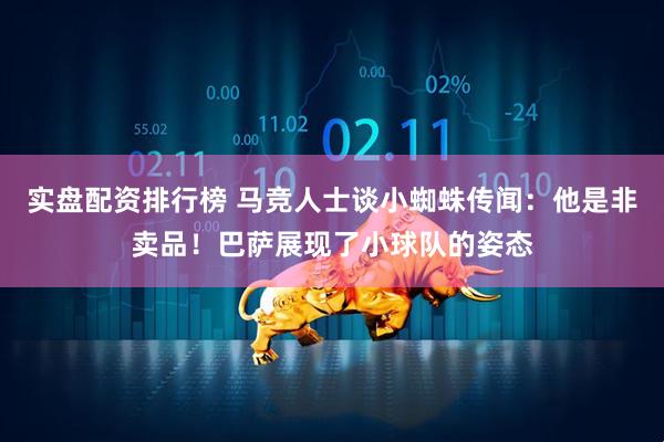 实盘配资排行榜 马竞人士谈小蜘蛛传闻：他是非卖品！巴萨展现了小球队的姿态