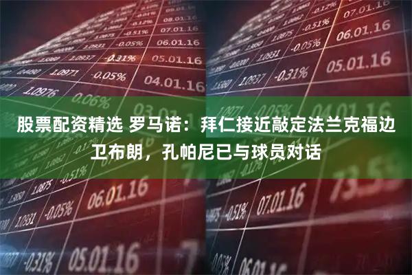 股票配资精选 罗马诺：拜仁接近敲定法兰克福边卫布朗，孔帕尼已与球员对话