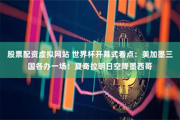股票配资虚拟网站 世界杯开幕式看点：美加墨三国各办一场！夏奇拉明日空降墨西哥