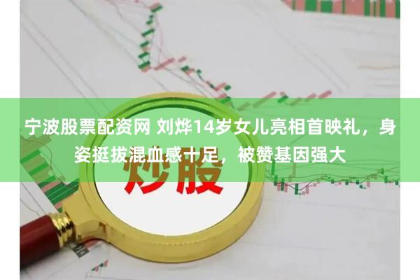 宁波股票配资网 刘烨14岁女儿亮相首映礼，身姿挺拔混血感十足，被赞基因强大