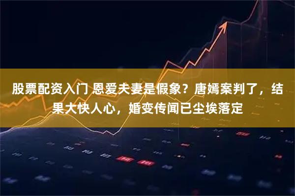 股票配资入门 恩爱夫妻是假象？唐嫣案判了，结果大快人心，婚变传闻已尘埃落定