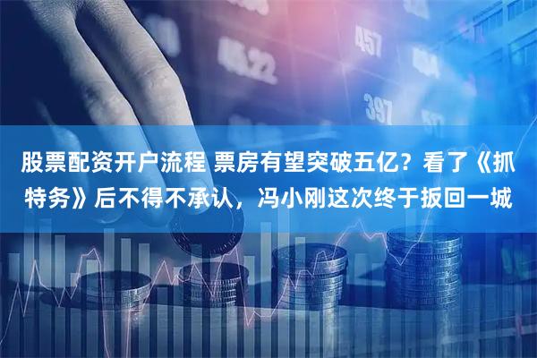 股票配资开户流程 票房有望突破五亿？看了《抓特务》后不得不承认，冯小刚这次终于扳回一城