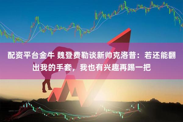 配资平台金牛 魏登费勒谈新帅克洛普：若还能翻出我的手套，我也有兴趣再踢一把