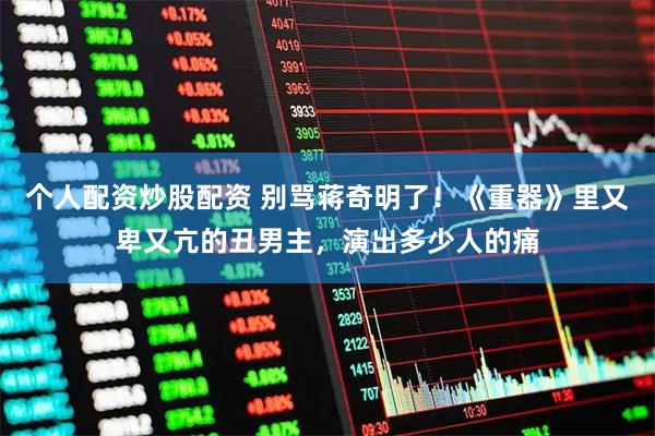 个人配资炒股配资 别骂蒋奇明了！《重器》里又卑又亢的丑男主，演出多少人的痛
