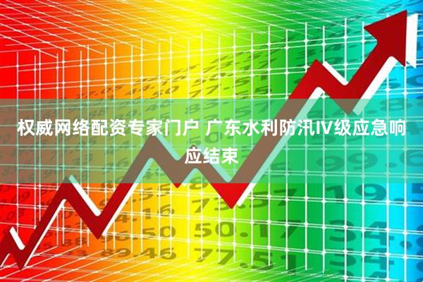 权威网络配资专家门户 广东水利防汛Ⅳ级应急响应结束