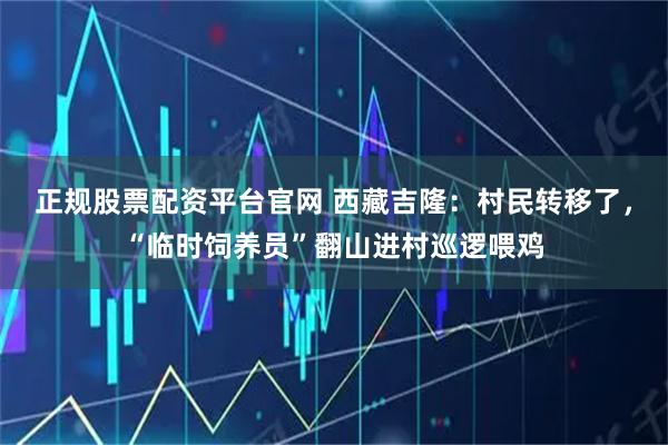 正规股票配资平台官网 西藏吉隆：村民转移了，“临时饲养员”翻山进村巡逻喂鸡