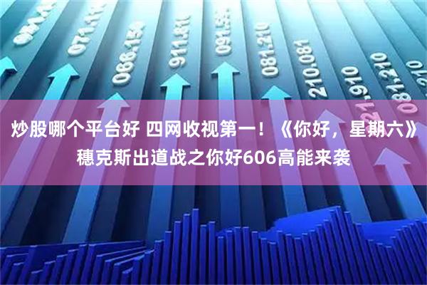 炒股哪个平台好 四网收视第一！《你好，星期六》穗克斯出道战之你好606高能来袭