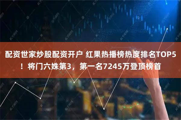 配资世家炒股配资开户 红果热播榜热度排名TOP5！将门六姝第3，第一名7245万登顶榜首